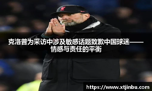克洛普为采访中涉及敏感话题致歉中国球迷——情感与责任的平衡