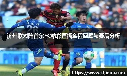 济州联对阵首尔FC精彩直播全程回顾与赛后分析